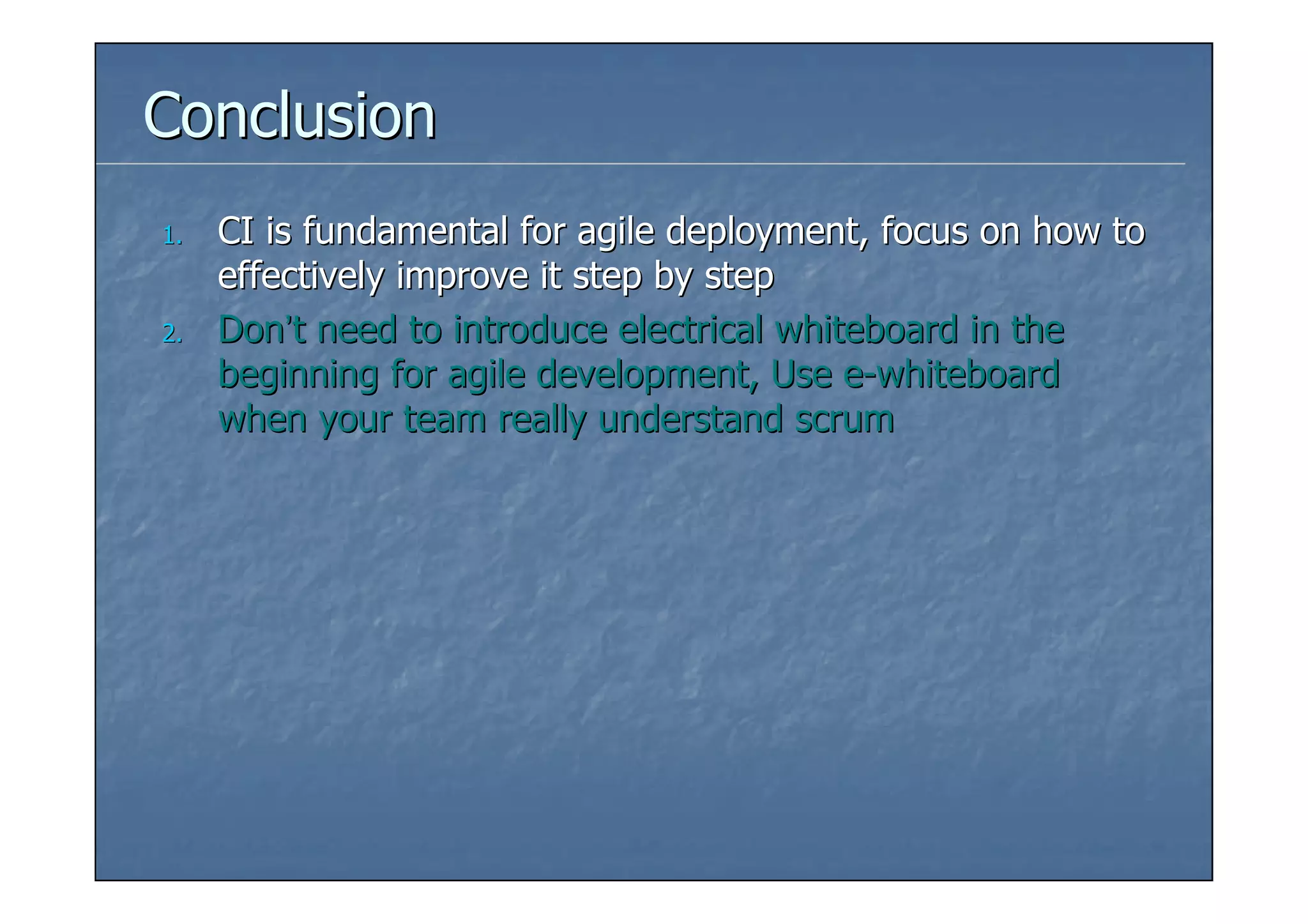 Conclusion
1.   CI is fundamental for agile deployment, focus on how to
     effectively improve it step by step
2.   Don’t need to introduce electrical whiteboard in the
     beginning for agile development, Use e-whiteboard
     when your team really understand scrum
 