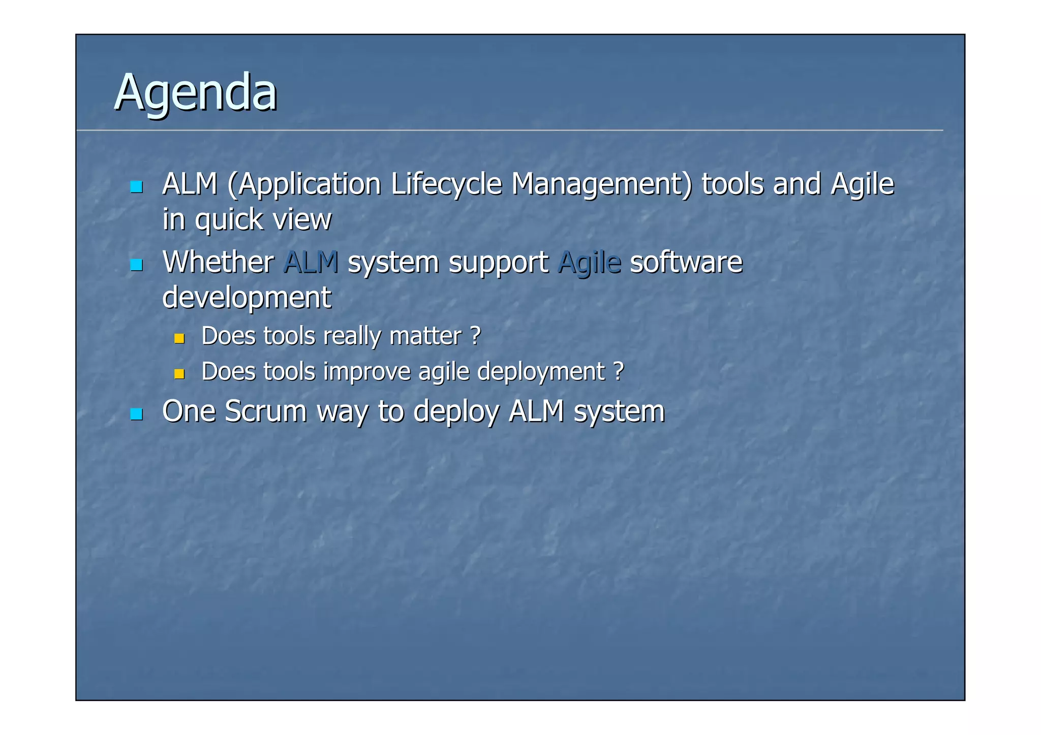 Agenda
 ALM (Application Lifecycle Management) tools and Agile
 in quick view
 Whether ALM system support Agile software
 development
   Does tools really matter ?
   Does tools improve agile deployment ?
 One Scrum way to deploy ALM system
 