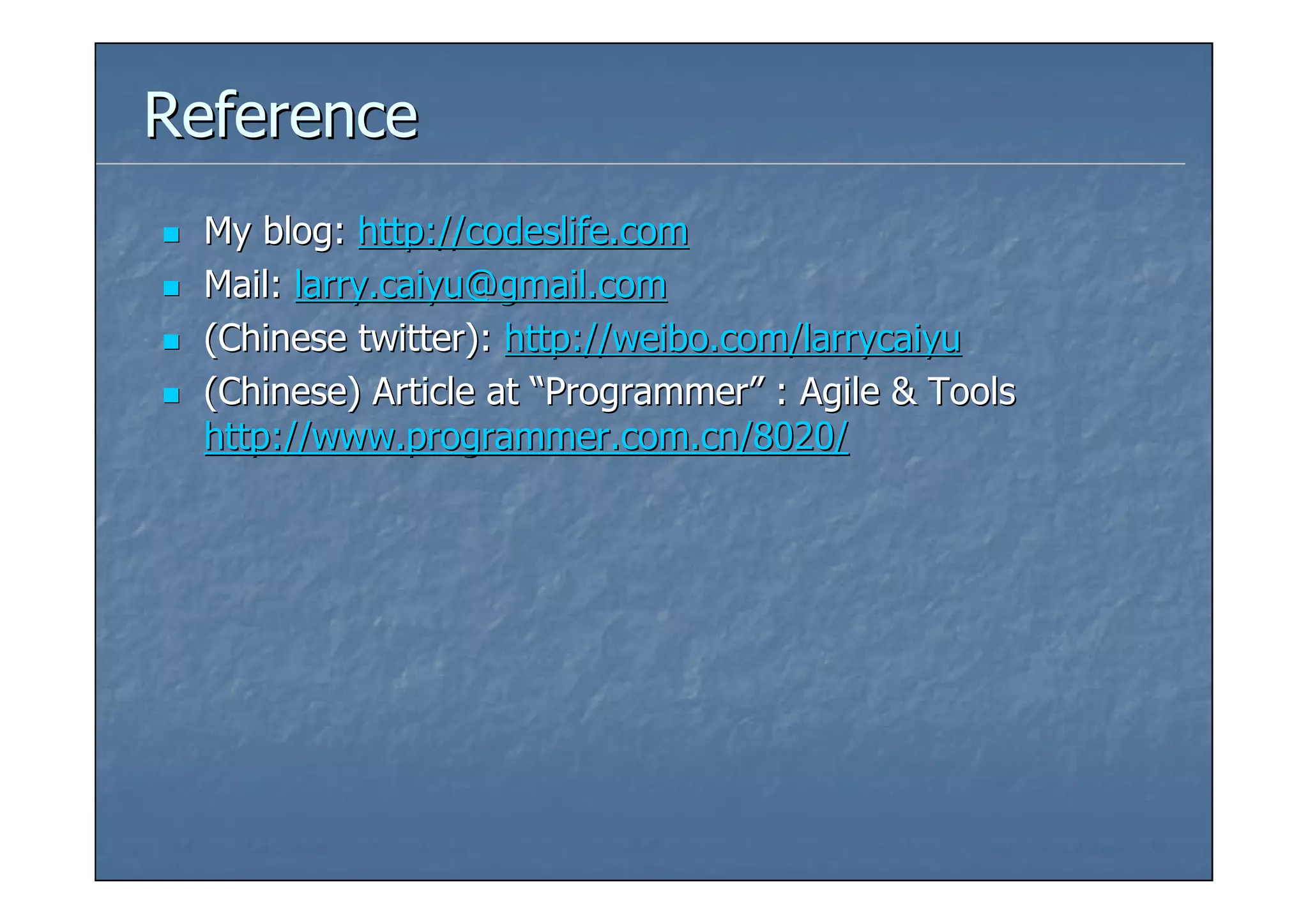 Reference
 My blog: http://codeslife.com
 Mail: larry.caiyu@gmail.com
 (Chinese twitter): http://weibo.com/larrycaiyu
 (Chinese) Article at “Programmer” : Agile & Tools
 http://www.programmer.com.cn/8020/
 