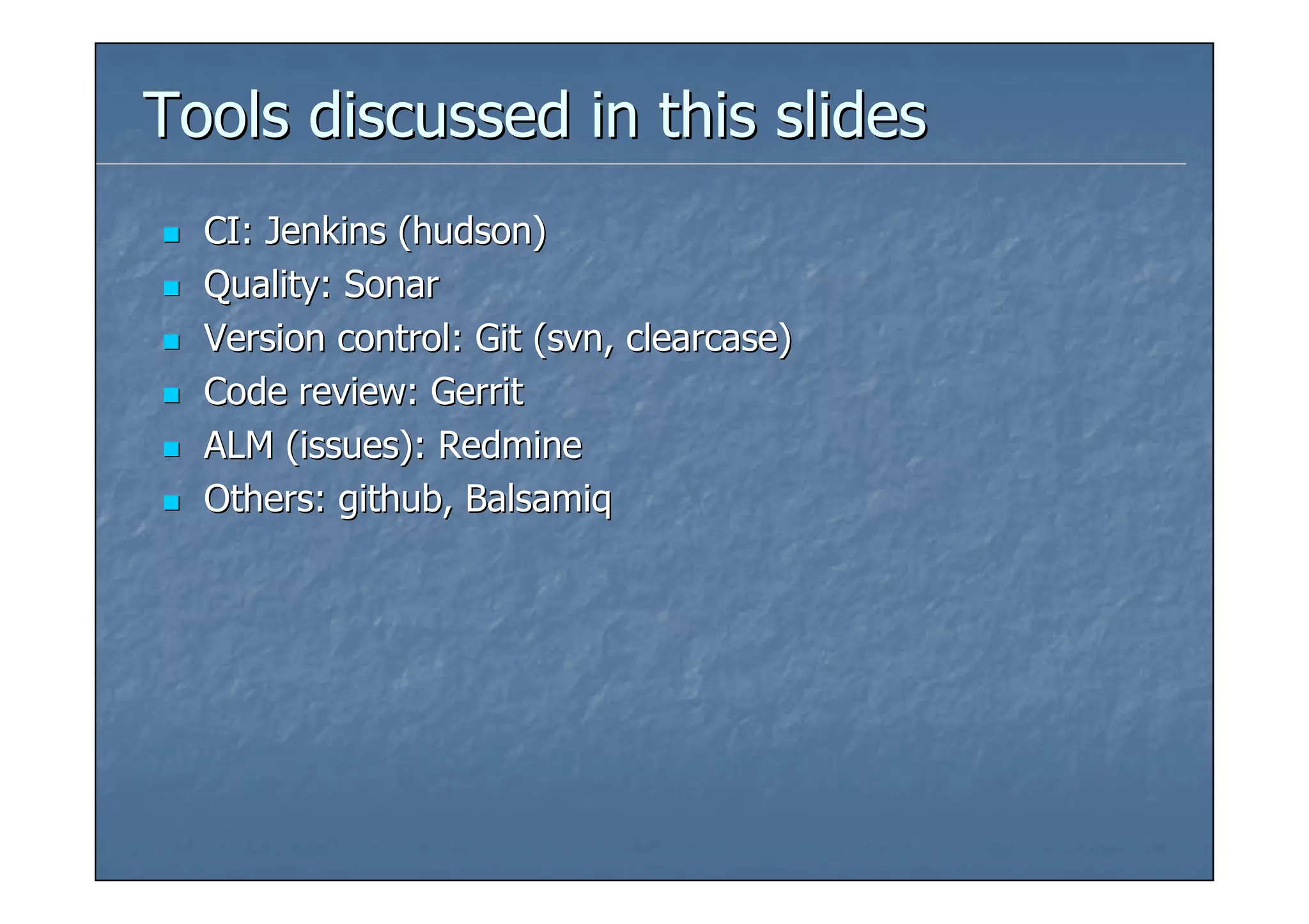 Tools discussed in this slides
  CI: Jenkins (hudson)
  Quality: Sonar
  Version control: Git (svn, clearcase)
  Code review: Gerrit
  ALM (issues): Redmine
  Others: github, Balsamiq
 