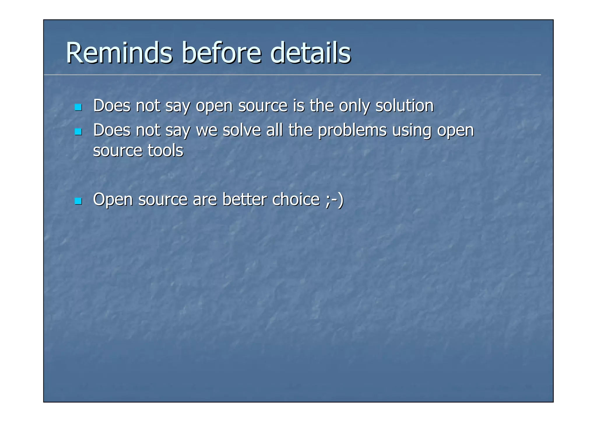 Reminds before details
  Does not say open source is the only solution
  Does not say we solve all the problems using open
  source tools

  Open source are better choice ;-)
 