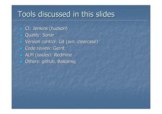 Tools discussed in this slides
  CI: Jenkins (hudson)
  Quality: Sonar
  Version control: Git (svn, clearcase)
  Code review: Gerrit
  ALM (issues): Redmine
  Others: github, Balsamiq
 