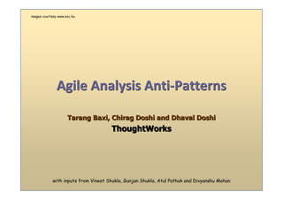 images courtesy www.sxc.hu




               Agile Analysis Anti-Patterns

                     Tarang Baxi, Chirag Doshi and Dhaval Doshi
                                     ThoughtWorks




            with inputs from Vineet Shukla, Gunjan Shukla, Atul Pathak and Divyanshu Mohan
 