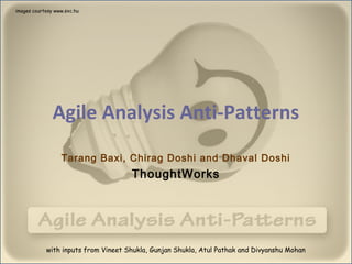 images courtesy www.sxc.hu




               Agile Analysis Anti-Patterns
                  Tarang Baxi, Chirag Doshi and Dhaval Doshi
                                     ThoughtWorks




            with inputs from Vineet Shukla, Gunjan Shukla, Atul Pathak and Divyanshu Mohan
 