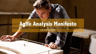Agile Analysis Manifesto
Lin	
  Fisher,	
  CSM
 