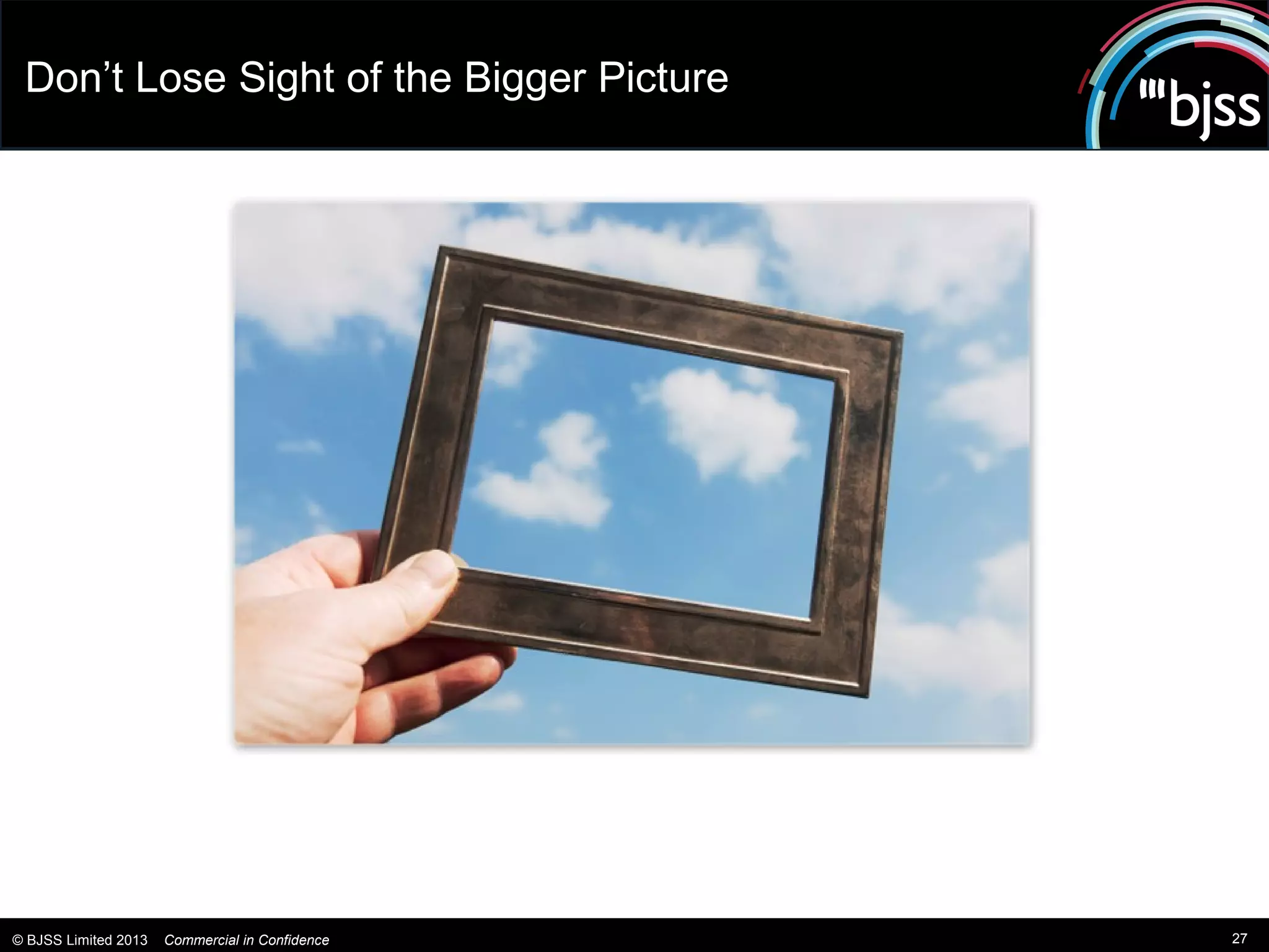 Don’t Lose Sight of the Bigger Picture




© BJSS Limited 2013   Commercial in Confidence   27
 