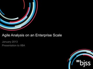 Agile Analysis on an Enterprise Scale
January 2013
Presentation to IIBA
 