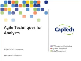 ©2014 
CapTech 
Ventures, 
Inc. 
www.captechventures.com 
©2014 
CapTech 
Ventures, 
Inc. 
All 
rights 
reserved. 
IT 
Management 
ConsulAng 
Systems 
IntegraAon 
Data 
Management 
Agile 
Techniques 
for 
Analysts 
 
