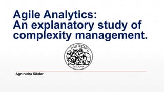 Agile Analytics:
An explanatory study of
complexity management.
Agnirudra Sikdar
 