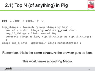 2.1) Top N (of anything) in Pig


pig -l /tmp -x local -v -w

top_things = foreach (group things by key) {
  sorted = orde...