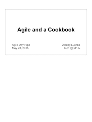 Agile and a Cookbook
Agile Day Riga
May 23, 2015
Alexey Luchko
luch @ ldn.lv
 
