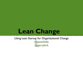 Lean Change
Using Lean Startup for Organizational Change
                @jasonlittle
                 @gerrykirk
 