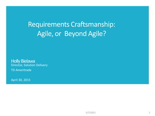 HollyBielawa
Director, Solution Delivery
TD Ameritrade
April 30, 2015
15/7/2015
Requirements Craftsmanship:
Agile, or Beyond Agile?
 