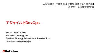 アジャイルとDevOps
Vol.01　May/22/2016
Yasunobu Kawaguchi
Product Strategy Department, Rakuten Inc.
http://tech.rakuten.co.jp/
agile勉強会【IT勉強会 &	
  IT業界勉強会コラボ企画】	
  
@	
  グロービス経営大学院	
  
 