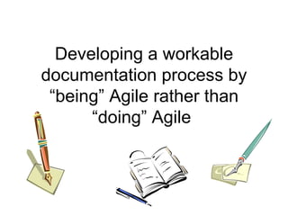 Developing a workable documentation process by “being” Agile rather than “doing” Agile  