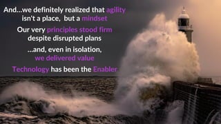 And…we definitely realized that agility
isn't a place, but a mindset
Our very principles stood firm
despite disrupted plans
…and, even in isolation,
we delivered value
Technology has been the Enabler
 