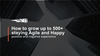 How to grow up to 500+
staying Agile and Happy
positive and negative experience
 