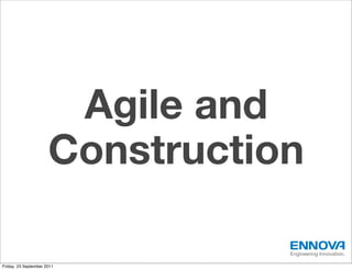 Agile and
                      Construction

                                 Engineering Innovation.

Friday, 23 September 2011
 