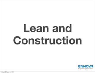 Lean and
                      Construction

                                 Engineering Innovation.

Friday, 23 September 2011
 