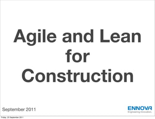 Agile and Lean
                   for
              Construction
 September 2011             Engineering Innovation.

Friday, 23 September 2011
 