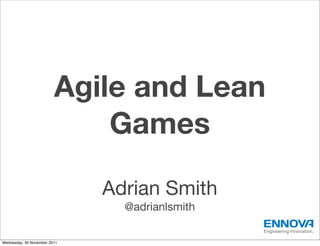Agile and Lean
                             Games

                              Adrian Smith
                                @adrianlsmith
                                                Engineering Innovation.

Wednesday, 30 November 2011
 