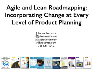 Agile and Lean Roadmapping:
Incorporating Change at Every
Level of Product Planning
Johanna Rothman
@johannarothman
www.jrothman.com
jr@jrothman.com
781-641-4046
 