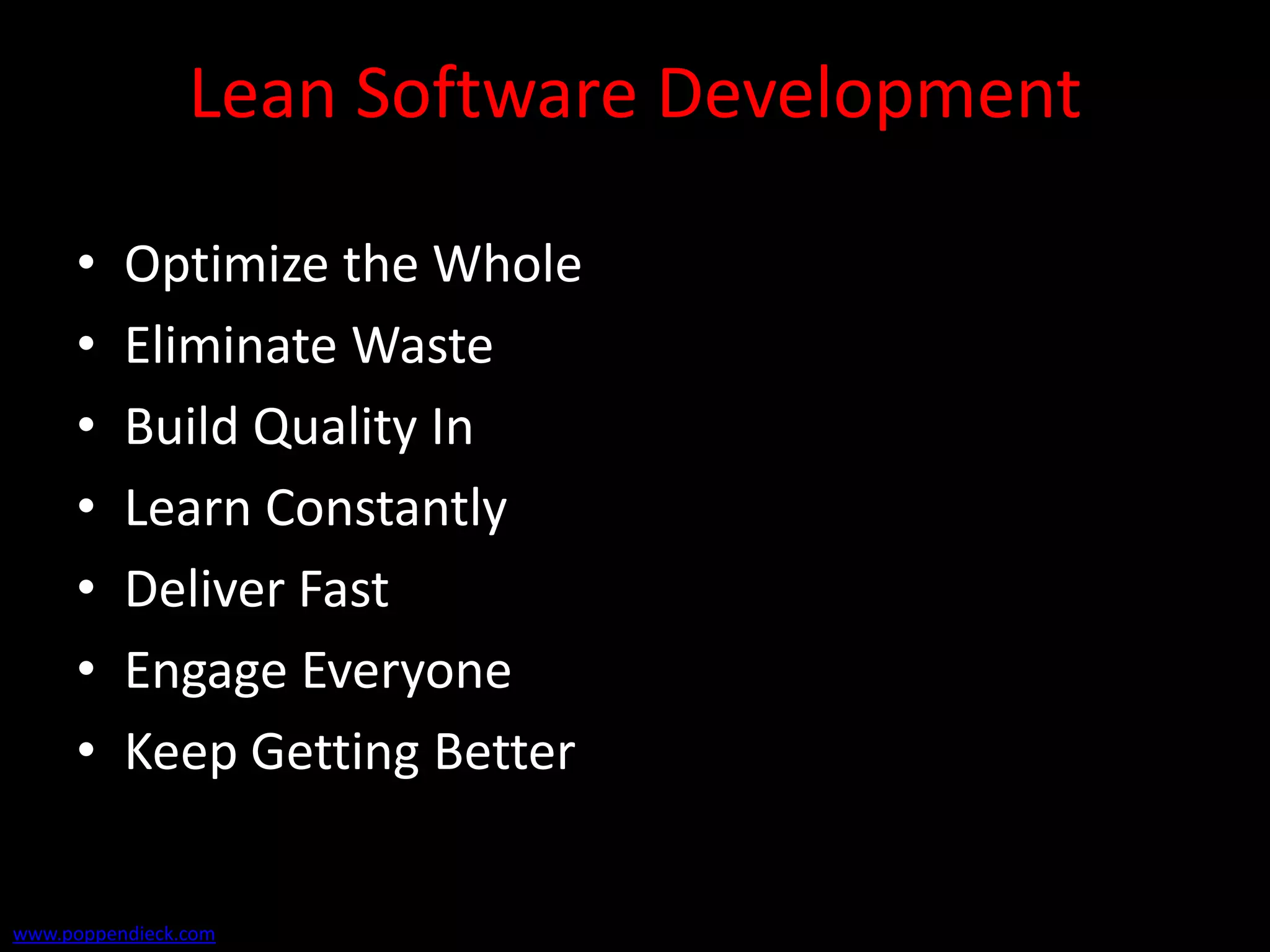 Lean Software Development

     •    Optimize the Whole
     •    Eliminate Waste
     •    Build Quality In
     •    Learn Constantly
     •    Deliver Fast
     •    Engage Everyone
     •    Keep Getting Better


www.poppendieck.com
 