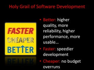 Holy Grail of Software Development

             • Better: higher
               quality, more
               reliability, higher
               performance, more
               usable…
             • Faster: speedier
               development
             • Cheaper: no budget
               overruns
 