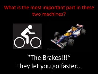 What is the most important part in these
            two machines?




        “The Brakes!!!”
     They let you go faster…
 