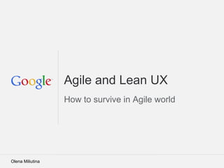 Google Confidential and Proprietary
Agile and Lean UX
How to survive in Agile world
Olena Miliutina
 
