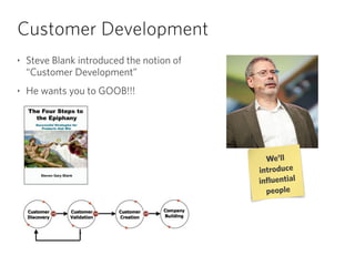Customer Development
‣ Steve Blank introduced the notion of 
“Customer Development”
‣ He wants you to GOOB!!!
We’ll
introduce
influential
people
 