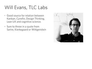 Will Evans, TLC Labs
‣ Good source for relation between 
Kanban, Cynefin, Design Thinking, 
Lean UX and cognitive science.
‣ Sure to throw in a quote from  
Sartre, Kierkegaard or Wittgenstein
 