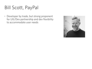 Bill Scott, PayPal
‣ Developer by trade, but strong proponent 
for UX/Dev partnership and dev flexibility 
to accommodate user needs
 