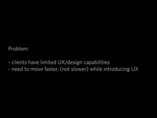 Problem:
!
- clients have limited UX/design capabilities
- need to move faster, (not slower) while introducing UX
 