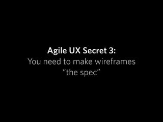 Agile UX Secret 3:
You need to make wireframes  
“the spec”
 