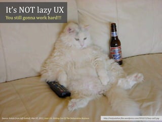 h"p://notjustalive.ﬁles.wordpress.com/2010/12/lazy:cat5.jpg
It’s#NOT#lazy#UX
You#still#gonna#work#hard!!!
Source:?ArAcle?from?Jeﬀ?Gothelf,?Mar?07,?2011,?Lean?UX:?GeXng?Out?Of?The?Deliverables?Business
 