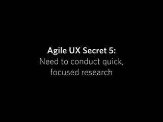 Agile UX Secret 5:
Need to conduct quick,
focused research
 