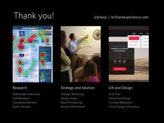 Research
Stakeholder Interviews
Field Research
Competitor Reviews
Expert Reviews
Strategy and Ideation
Strategy Workshop
Design Studio
Rapid Prototyping
Iterative Refinement
UX and Design
IA & Flow
Interaction Design
Concept Realization
Visual Design & Branding
Thank you! @brlexp | brilliantexperience.com
 
