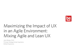 Maximizing the Impact of UX  
in an Agile Environment:  
Mixing Agile and Lean UX
John Whalen, Ph.D.
Principal, Strategy & User Experience
Brilliant Experience
 
