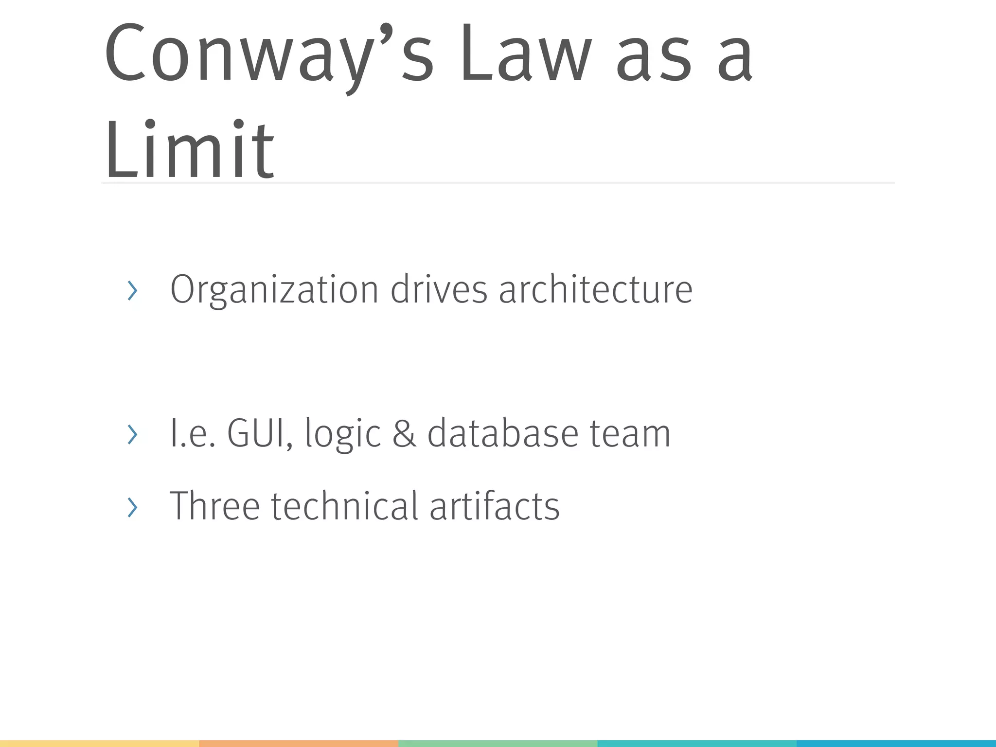 Conway’s Law as a Limit >  Organization drives architecture >  I.e. GUI, logic & database team >  Three technical artifacts 