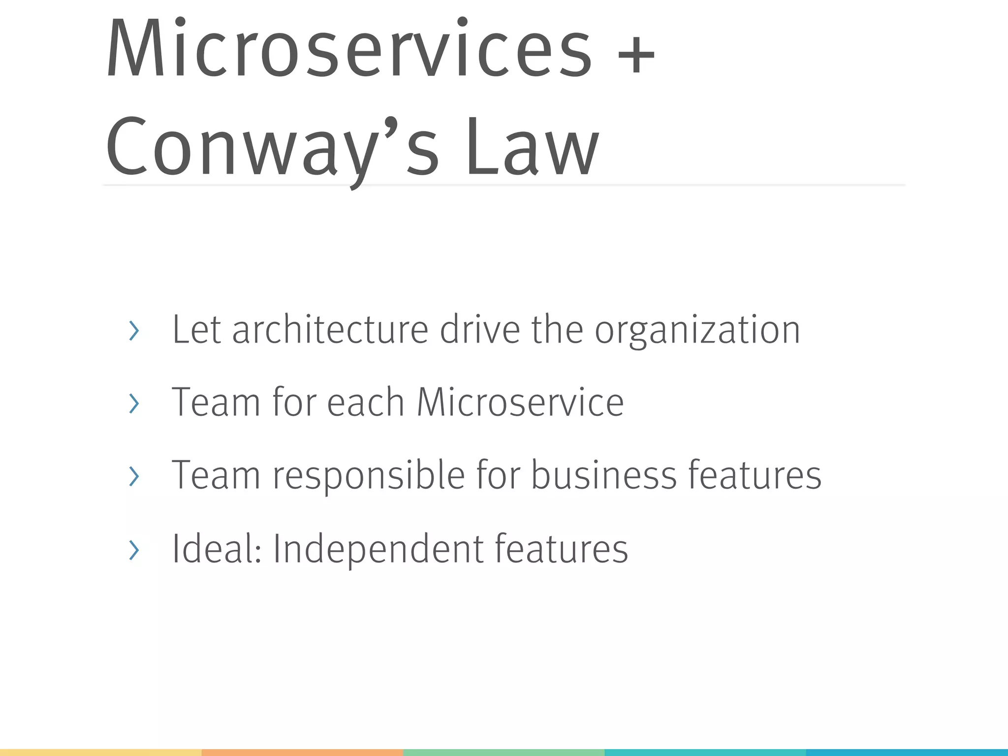 Microservices + Conway’s Law >  Let architecture drive the organization >  Team for each Microservice >  Team responsible for business features >  Ideal: Independent features 