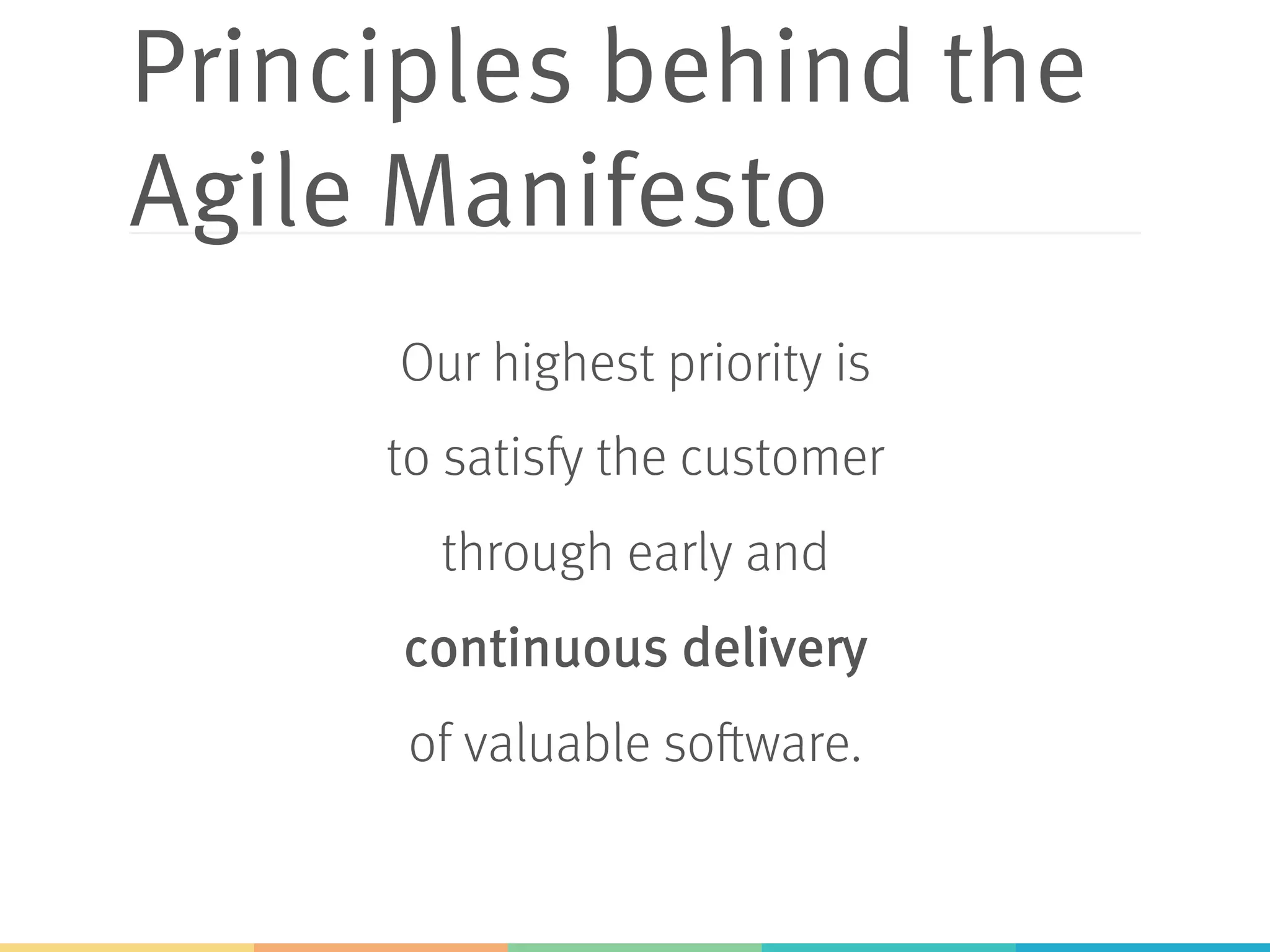 Principles behind the Agile Manifesto Our highest priority is to satisfy the customer through early and continuous delivery of valuable software. 
