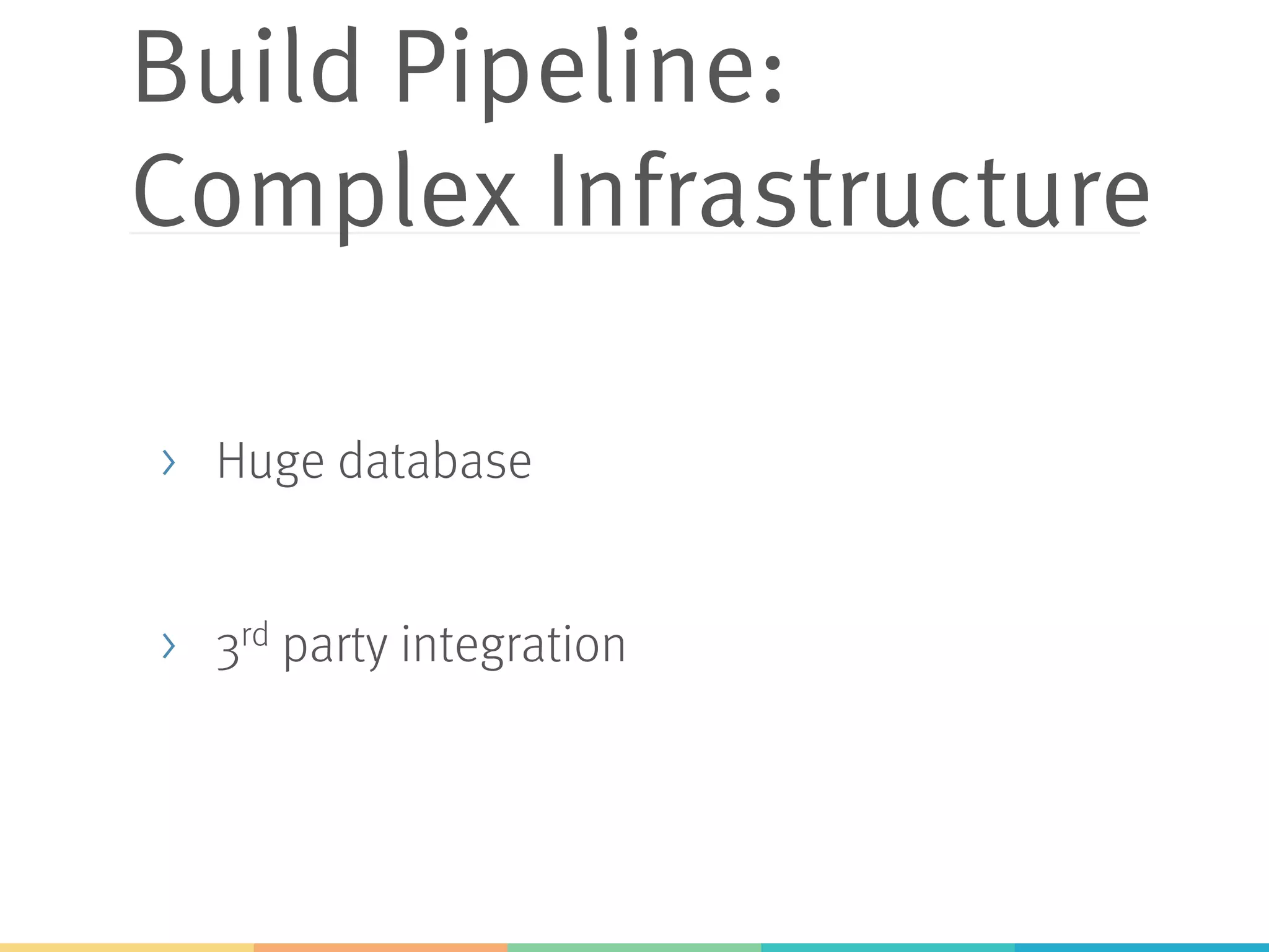 Build Pipeline: Complex Infrastructure >  Huge database >  3rd party integration 