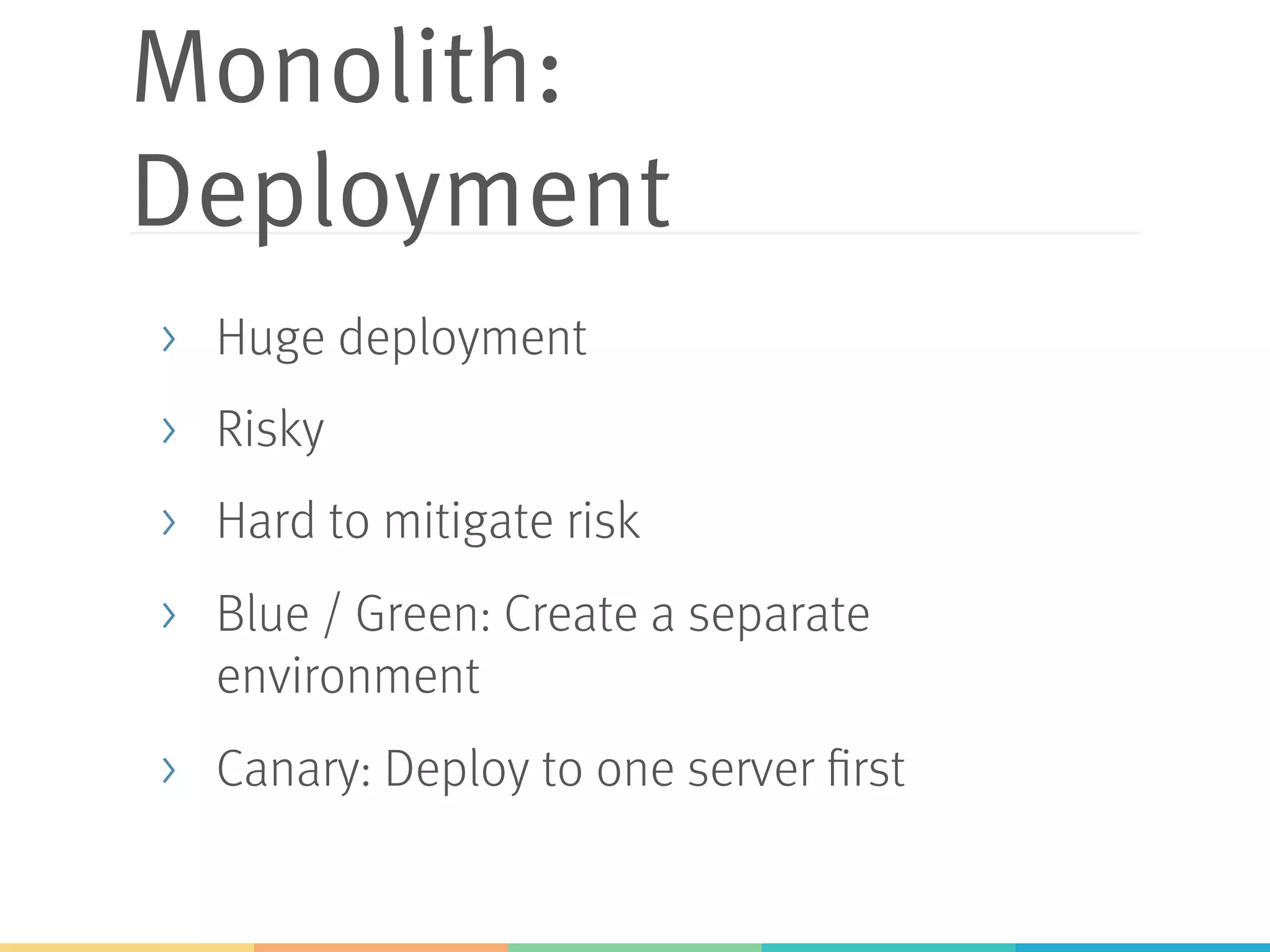 Monolith: Deployment >  Huge deployment >  Risky >  Hard to mitigate risk >  Blue / Green: Create a separate environment >  Canary: Deploy to one server first 