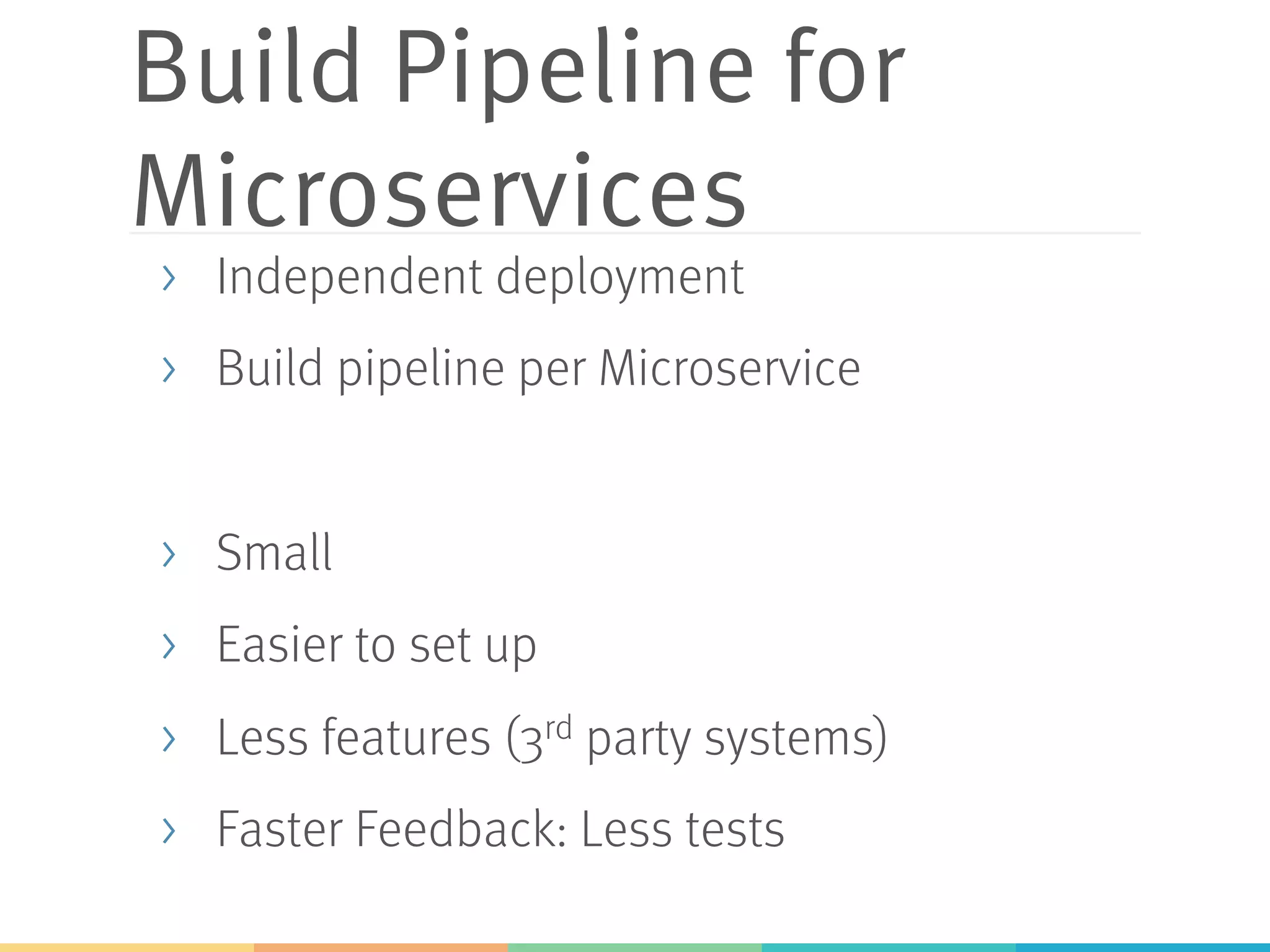 Build Pipeline for Microservices >  Independent deployment >  Build pipeline per Microservice >  Small >  Easier to set up >  Less features (3rd party systems) >  Faster Feedback: Less tests 