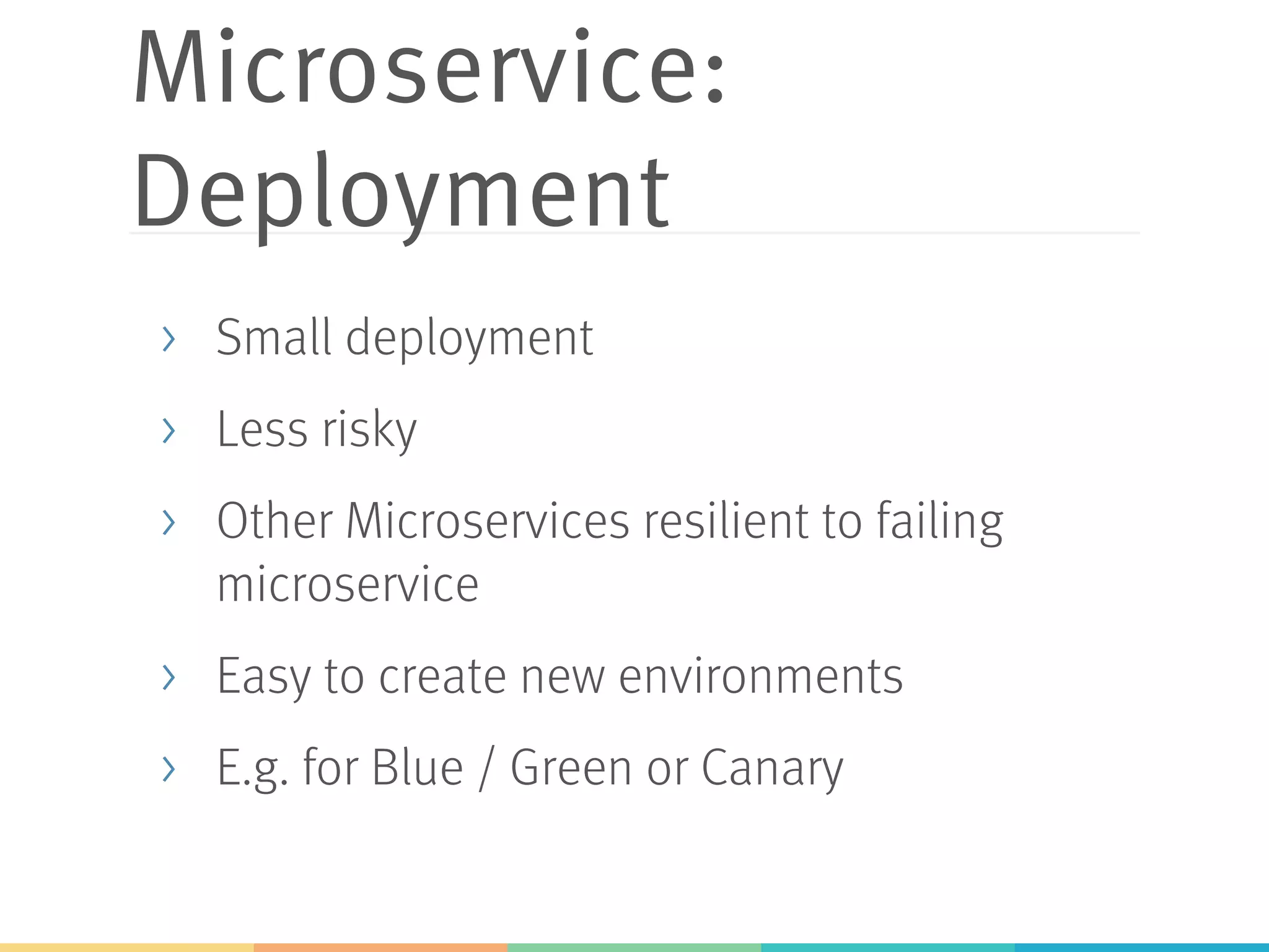 Microservice: Deployment >  Small deployment >  Less risky >  Other Microservices resilient to failing microservice >  Easy to create new environments >  E.g. for Blue / Green or Canary 