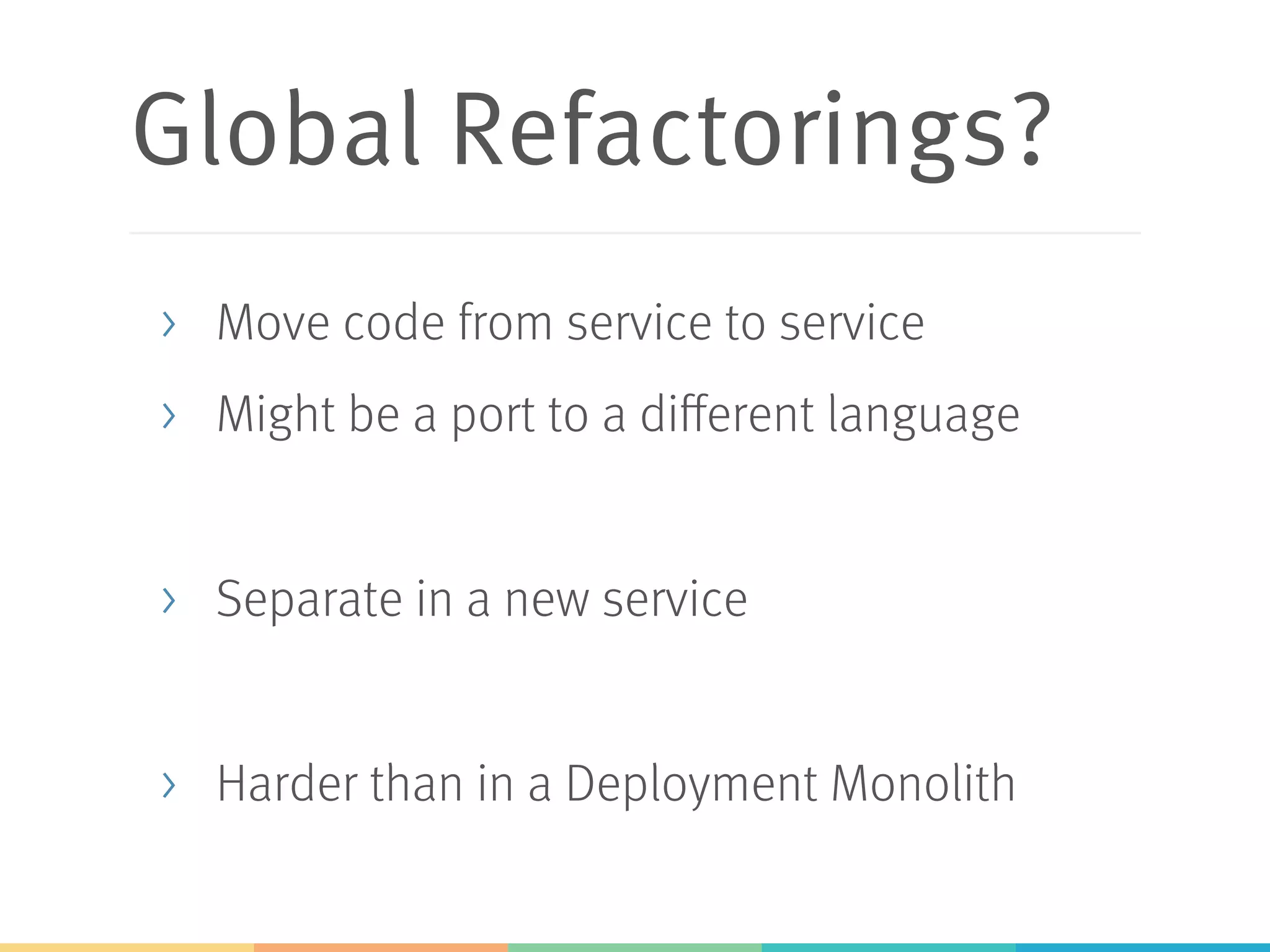Global Refactorings? >  Move code from service to service >  Might be a port to a different language >  Separate in a new service >  Harder than in a Deployment Monolith 