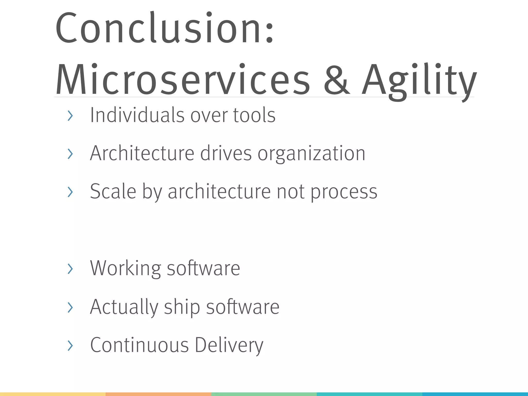 Conclusion: Microservices & Agility >  Individuals over tools >  Architecture drives organization >  Scale by architecture not process >  Working software >  Actually ship software >  Continuous Delivery 