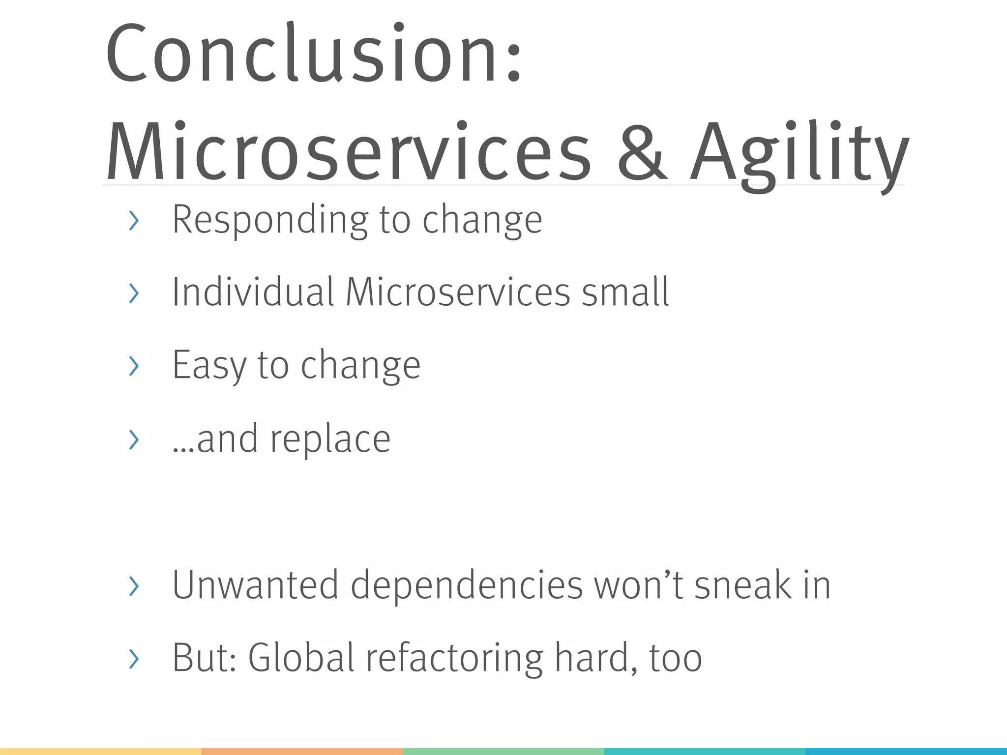 Conclusion: Microservices & Agility >  Responding to change >  Individual Microservices small >  Easy to change >  …and replace >  Unwanted dependencies won’t sneak in >  But: Global refactoring hard, too 