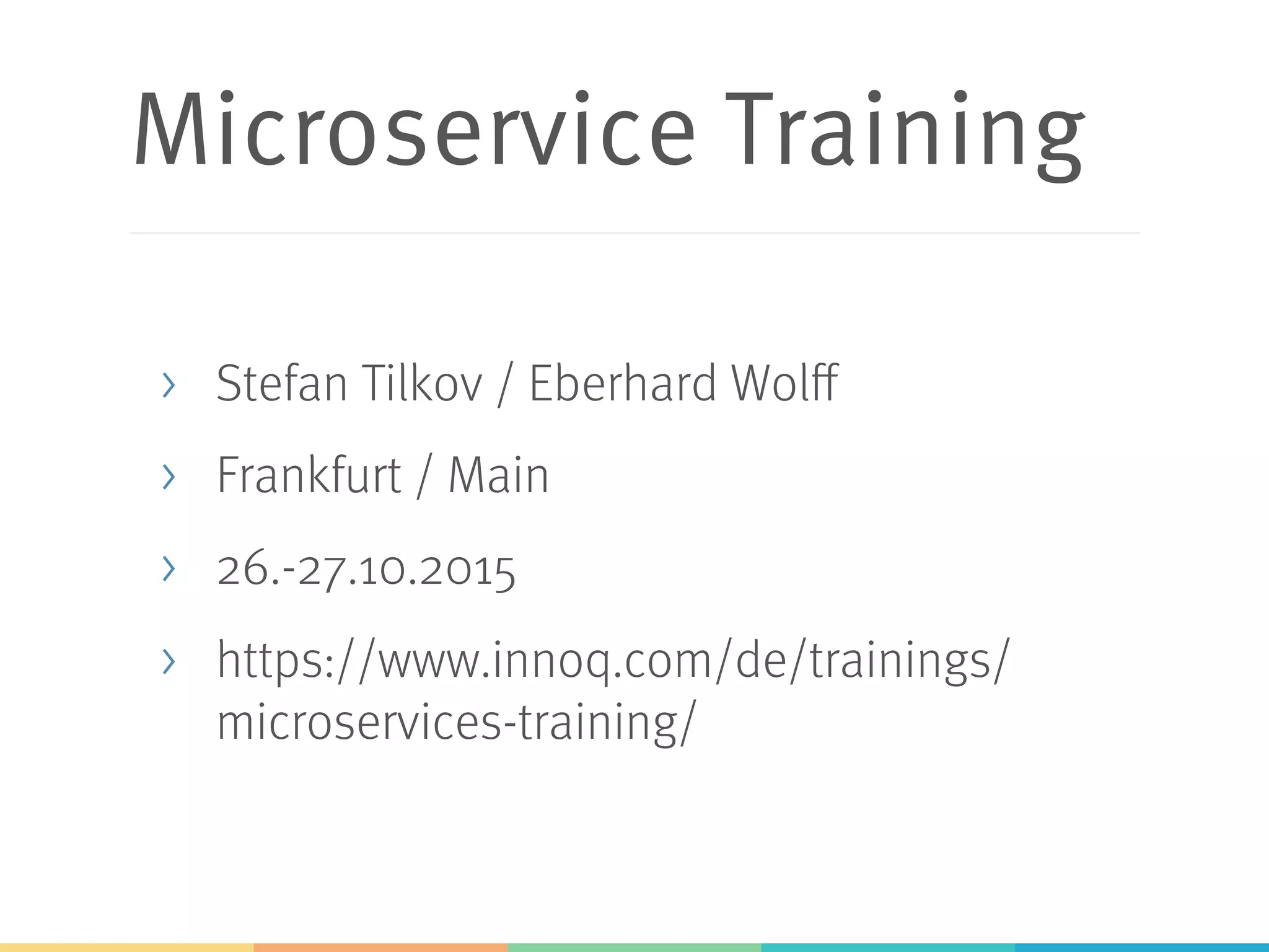 Microservice Training >  Stefan Tilkov / Eberhard Wolff >  Frankfurt / Main >  26.-27.10.2015 >  https://www.innoq.com/de/trainings/ microservices-training/ 